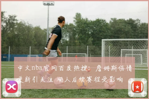 中文nba官网百度热搜：詹姆斯伤情更新引关注 湖人后续赛程受影响
