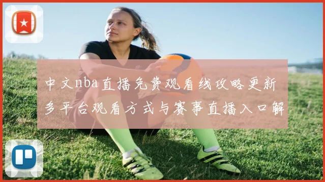 中文nba直播免费观看线攻略更新 多平台观看方式与赛事直播入口解析