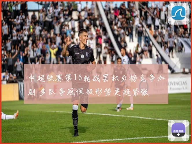 中超联赛第16轮战罢积分榜竞争加剧 多队争冠保级形势更趋紧张