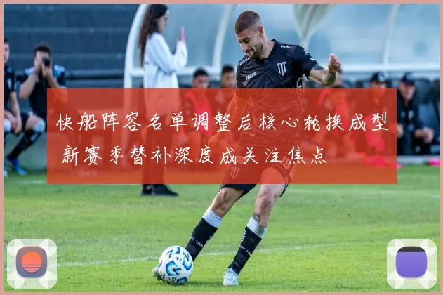 快船阵容名单调整后核心轮换成型 新赛季替补深度成关注焦点
