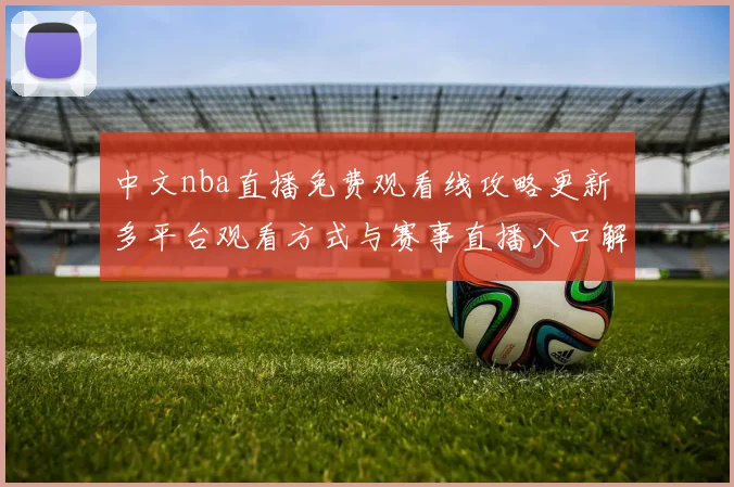 中文nba直播免费观看线攻略更新 多平台观看方式与赛事直播入口解析