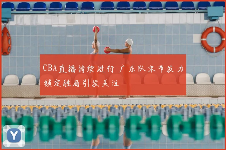 CBA直播持续进行 广东队末节发力锁定胜局引发关注