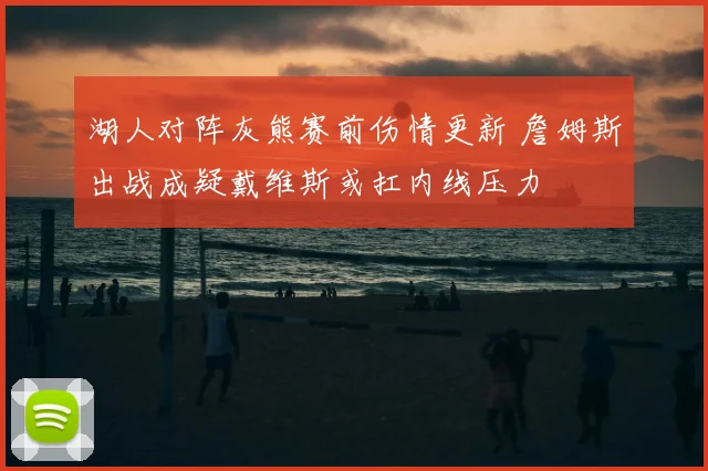 湖人对阵灰熊赛前伤情更新 詹姆斯出战成疑戴维斯或扛内线压力