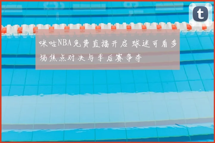 咪咕NBA免费直播开启 球迷可看多场焦点对决与季后赛争夺