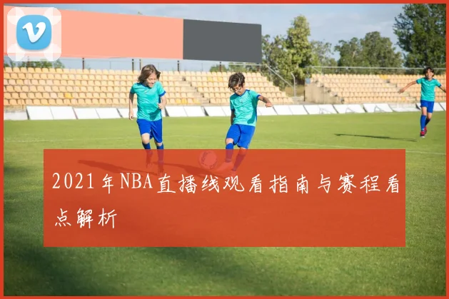 2021年NBA直播线观看指南与赛程看点解析
