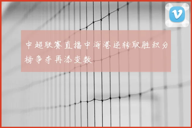 中超联赛直播中海港逆转取胜积分榜争夺再添变数
