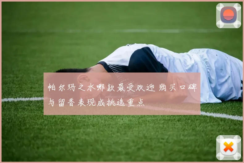 帕尔玛之水哪款最受欢迎 购买口碑与留香表现成挑选重点
