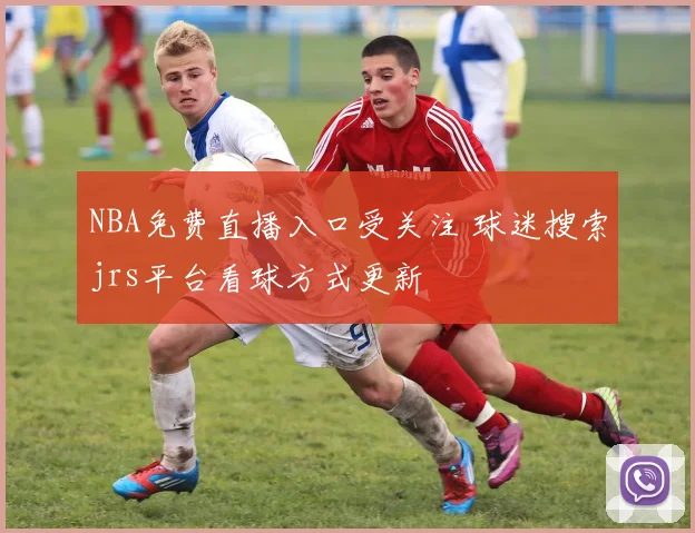 NBA免费直播入口受关注 球迷搜索jrs平台看球方式更新