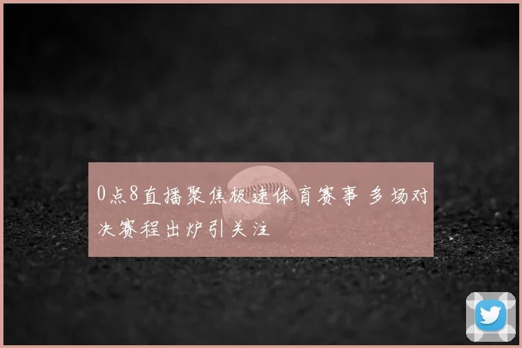 0点8直播聚焦极速体育赛事 多场对决赛程出炉引关注