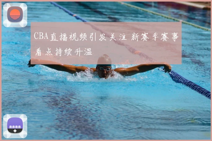 CBA直播视频引发关注 新赛季赛事看点持续升温