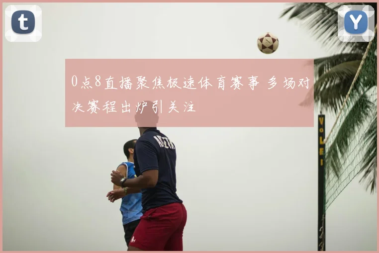 0点8直播聚焦极速体育赛事 多场对决赛程出炉引关注