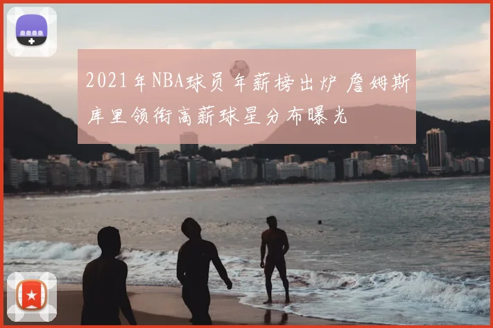 2021年NBA球员年薪榜出炉 詹姆斯库里领衔高薪球星分布曝光