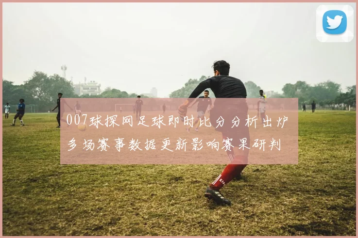 007球探网足球即时比分分析出炉 多场赛事数据更新影响赛果研判