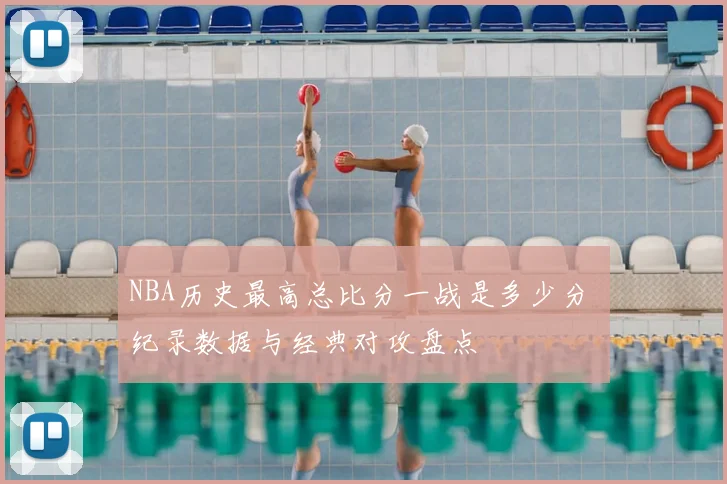 NBA历史最高总比分一战是多少分 纪录数据与经典对攻盘点