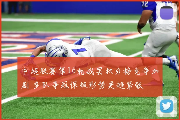 中超联赛第16轮战罢积分榜竞争加剧 多队争冠保级形势更趋紧张