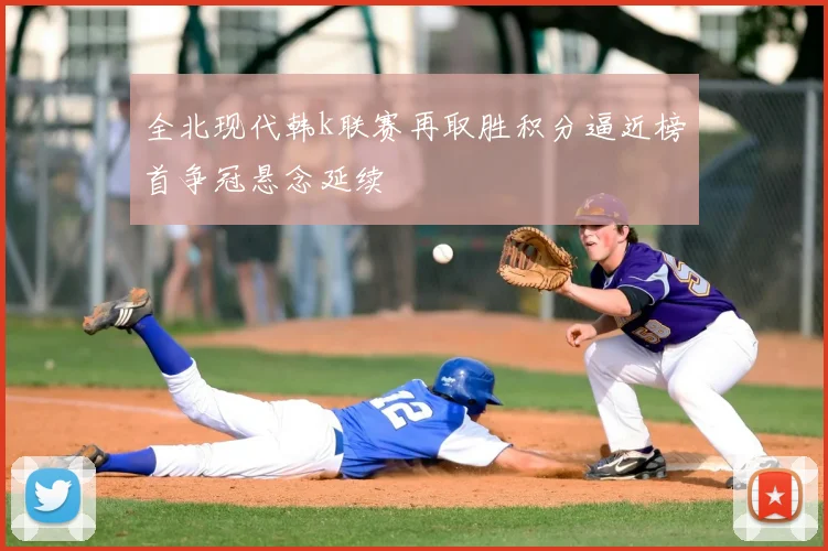 全北现代韩k联赛再取胜积分逼近榜首争冠悬念延续