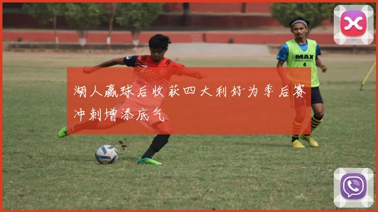 湖人赢球后收获四大利好为季后赛冲刺增添底气