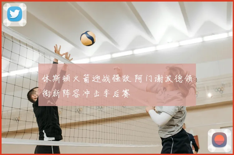 休斯顿火箭迎战强敌 阿门谢泼德领衔新阵容冲击季后赛