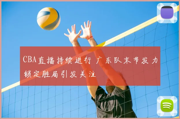 CBA直播持续进行 广东队末节发力锁定胜局引发关注