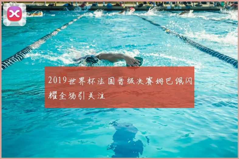 2019世界杯法国晋级决赛姆巴佩闪耀全场引关注
