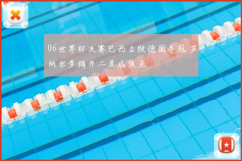 06世界杯决赛巴西击败德国夺冠 罗纳尔多梅开二度成焦点