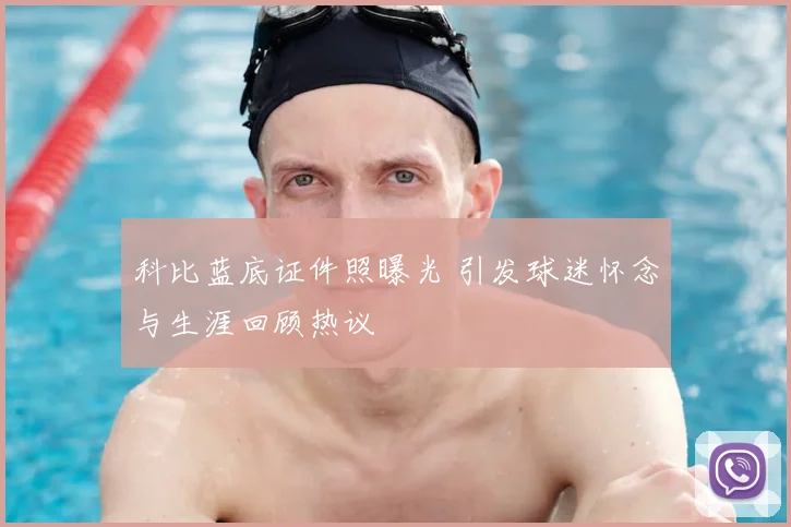 科比蓝底证件照曝光 引发球迷怀念与生涯回顾热议