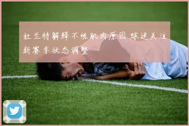 杜兰特解释不练肌肉原因 球迷关注新赛季状态调整