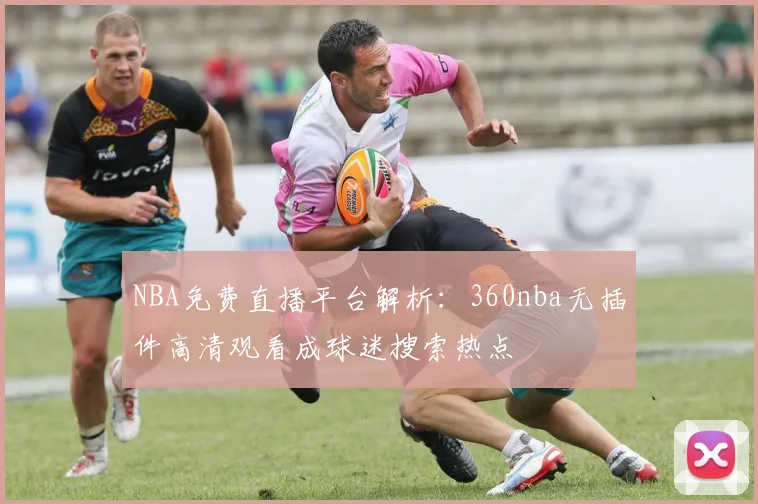 NBA免费直播平台解析：360nba无插件高清观看成球迷搜索热点