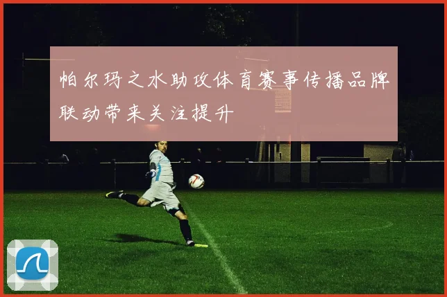 帕尔玛之水助攻体育赛事传播品牌联动带来关注提升