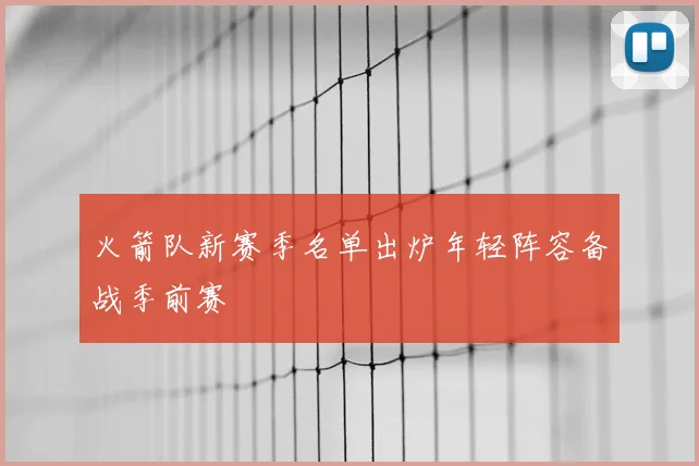 火箭队新赛季名单出炉年轻阵容备战季前赛