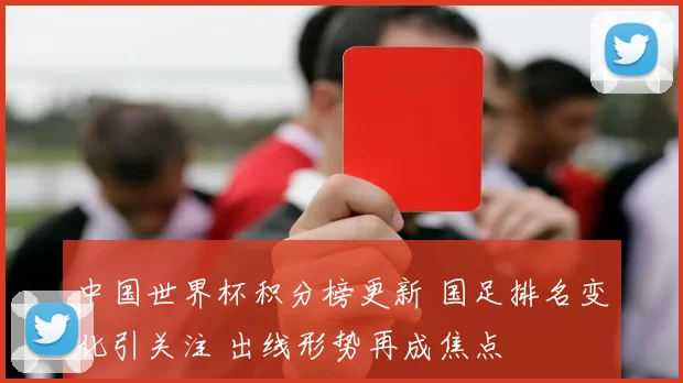 中国世界杯积分榜更新 国足排名变化引关注 出线形势再成焦点