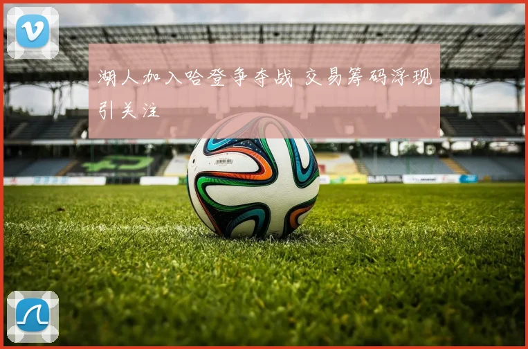 湖人加入哈登争夺战 交易筹码浮现引关注