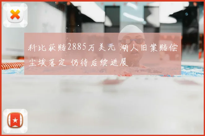 科比获赔2885万美元 湖人旧案赔偿尘埃落定 仍待后续进展