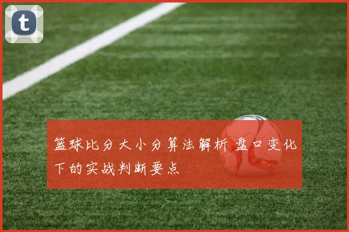 篮球比分大小分算法解析 盘口变化下的实战判断要点