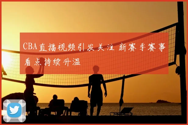 CBA直播视频引发关注 新赛季赛事看点持续升温