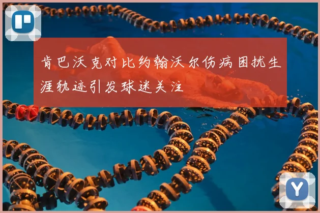 肯巴沃克对比约翰沃尔伤病困扰生涯轨迹引发球迷关注
