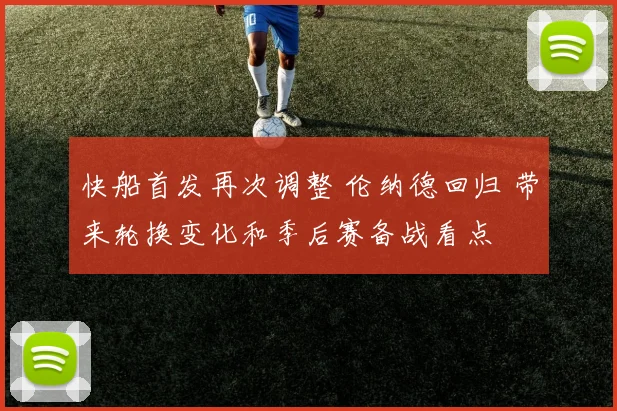 快船首发再次调整 伦纳德回归 带来轮换变化和季后赛备战看点