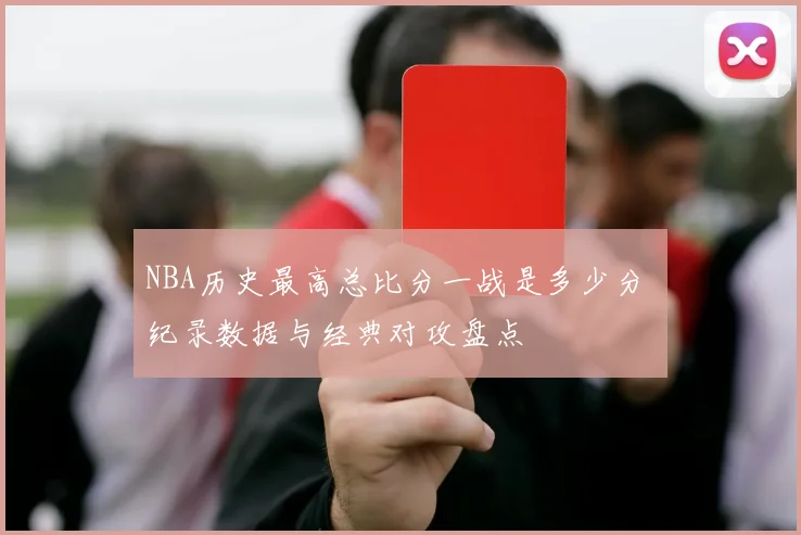 NBA历史最高总比分一战是多少分 纪录数据与经典对攻盘点