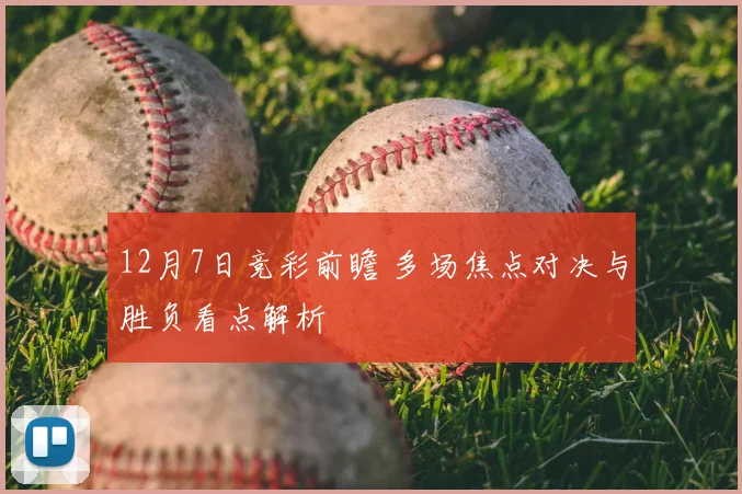 12月7日竞彩前瞻 多场焦点对决与胜负看点解析
