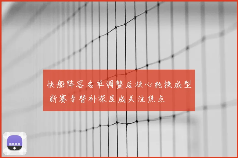 快船阵容名单调整后核心轮换成型 新赛季替补深度成关注焦点
