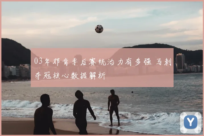 03年邓肯季后赛统治力有多强 马刺夺冠核心数据解析